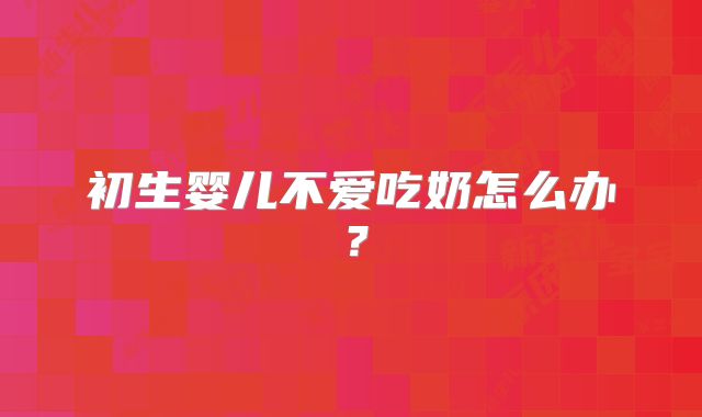 初生婴儿不爱吃奶怎么办?