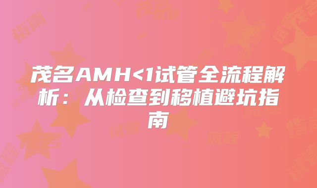 茂名AMH<1试管全流程解析:从检查到移植避坑指南