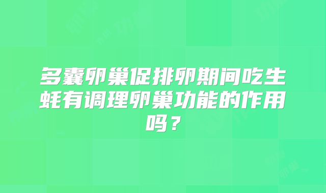多囊卵巢促排卵期间吃生蚝有调理卵巢功能的作用吗？