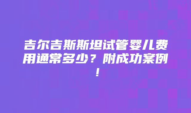 吉尔吉斯斯坦试管婴儿费用通常多少?附成功案例!