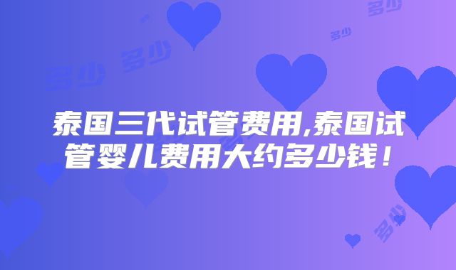 泰国三代试管费用,泰国试管婴儿费用大约多少钱!