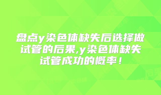 盘点y染色体缺失后选择做试管的后果,y染色体缺失试管成功的概率!
