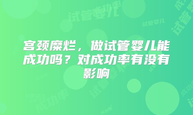 宫颈糜烂，做试管婴儿能成功吗？对成功率有没有影响