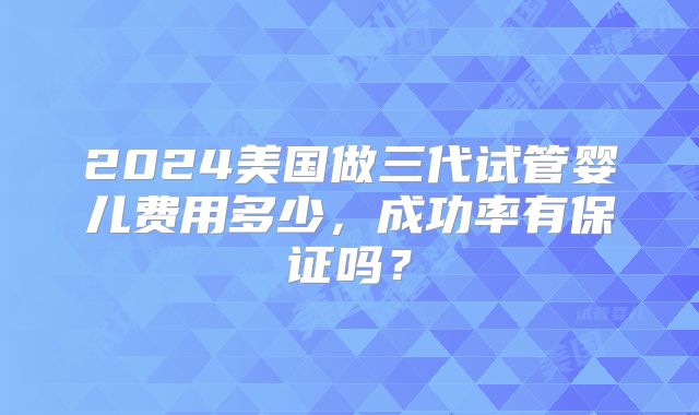 2024美国做三代试管婴儿费用多少,成功率有保证吗?