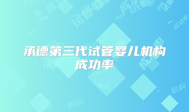 承德第三代试管婴儿机构成功率
