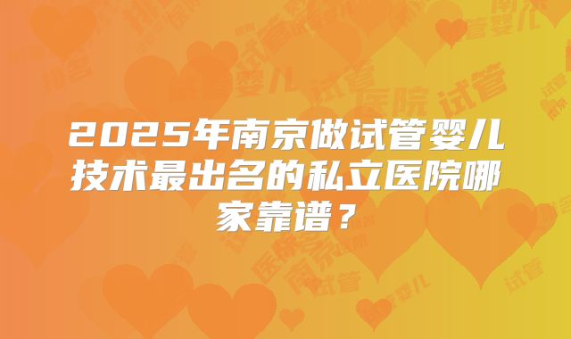 2025年南京做试管婴儿技术最出名的私立医院哪家靠谱？