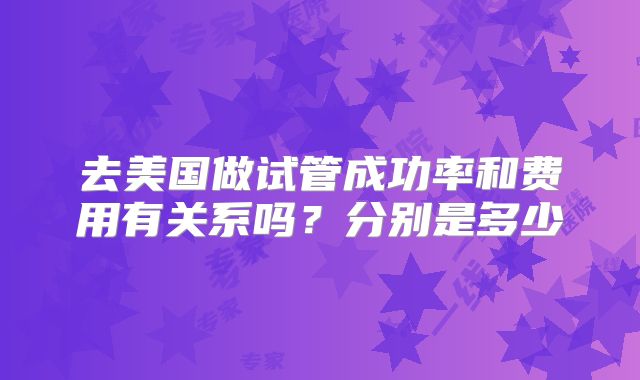 去美国做试管成功率和费用有关系吗？分别是多少
