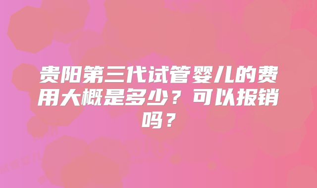 贵阳第三代试管婴儿的费用大概是多少？可以报销吗？
