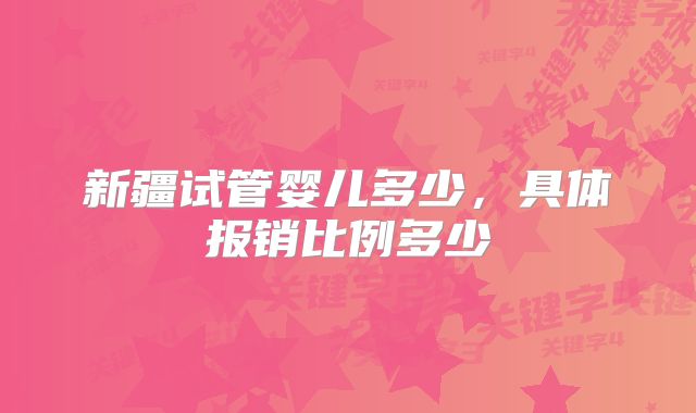 新疆试管婴儿多少，具体报销比例多少