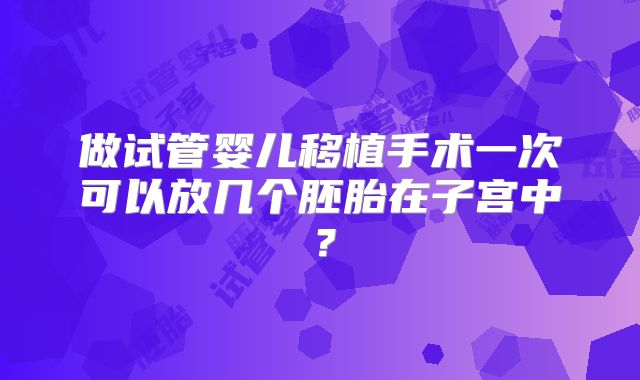 做试管婴儿移植手术一次可以放几个胚胎在子宫中？