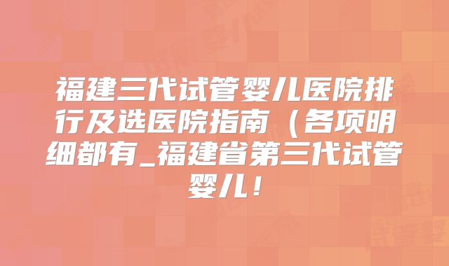 福建三代试管婴儿医院排行及选医院指南（各项明细都有_福建省第三代试管婴儿！