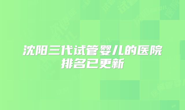 沈阳三代试管婴儿的医院排名已更新