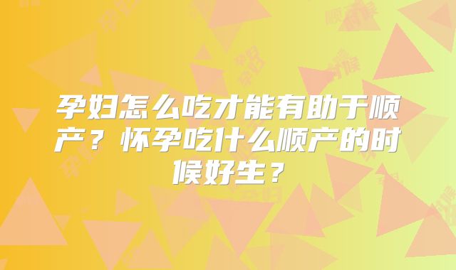 孕妇怎么吃才能有助于顺产？怀孕吃什么顺产的时候好生？