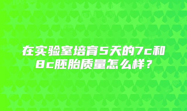 在实验室培育5天的7c和8c胚胎质量怎么样?