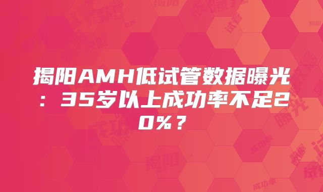 揭阳AMH低试管数据曝光：35岁以上成功率不足20%？