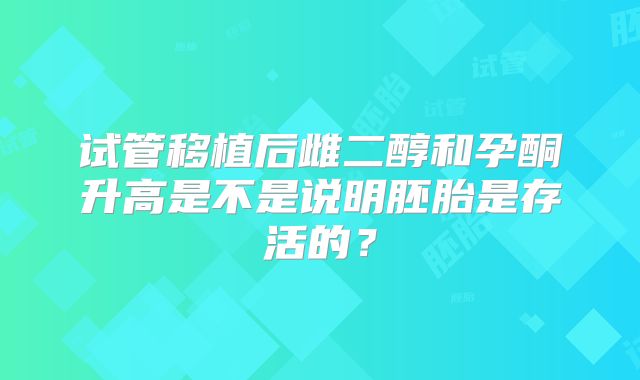 试管移植后雌二醇和孕酮升高是不是说明胚胎是存活的?