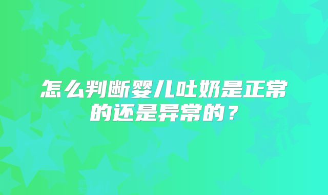 怎么判断婴儿吐奶是正常的还是异常的？