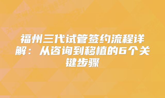 福州三代试管签约流程详解:从咨询到移植的6个关键步骤