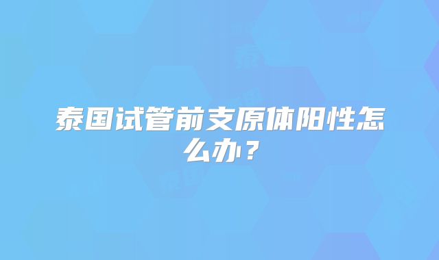 泰国试管前支原体阳性怎么办？