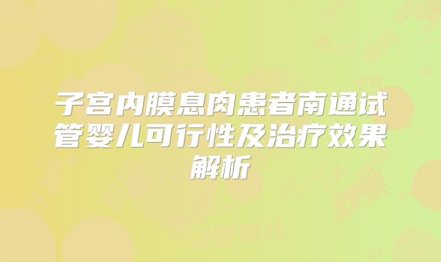 子宫内膜息肉患者南通试管婴儿可行性及治疗效果解析