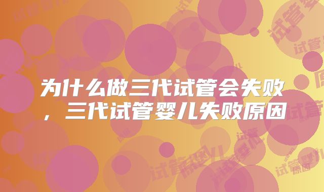 为什么做三代试管会失败,三代试管婴儿失败原因