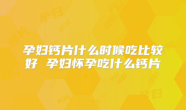 孕妇钙片什么时候吃比较好 孕妇怀孕吃什么钙片