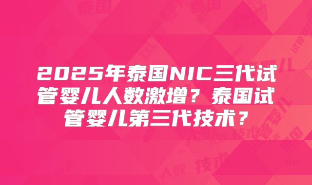 2025年泰国NIC三代试管婴儿人数激增？泰国试管婴儿第三代技术？