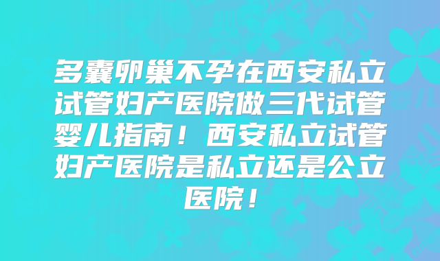 多囊卵巢不孕在西安私立试管妇产医院做三代试管婴儿指南！西安私立试管妇产医院是私立还是公立医院！