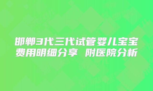 邯郸3代三代试管婴儿宝宝费用明细分享 附医院分析