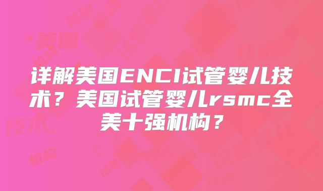 详解美国ENCI试管婴儿技术?美国试管婴儿rsmc全美十强机构?