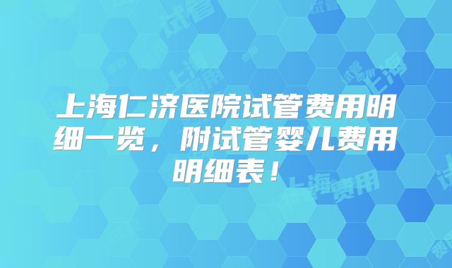 上海仁济医院试管费用明细一览,附试管婴儿费用明细表!