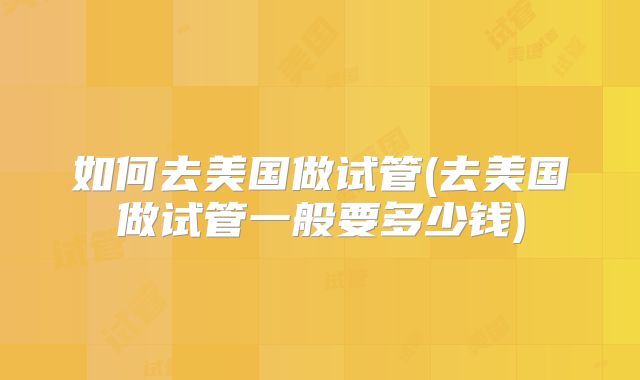 如何去美国做试管(去美国做试管一般要多少钱)