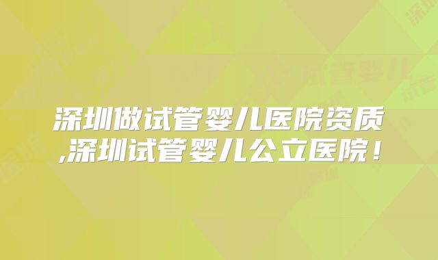 深圳做试管婴儿医院资质,深圳试管婴儿公立医院!