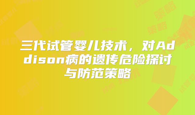 三代试管婴儿技术，对Addison病的遗传危险探讨与防范策略