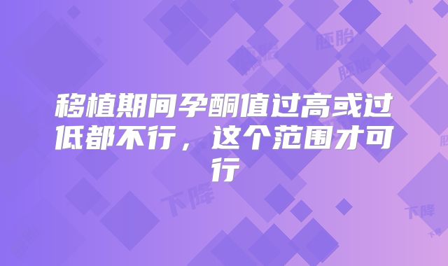 移植期间孕酮值过高或过低都不行，这个范围才可行