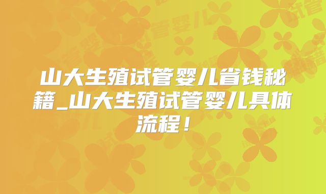 山大生殖试管婴儿省钱秘籍_山大生殖试管婴儿具体流程！