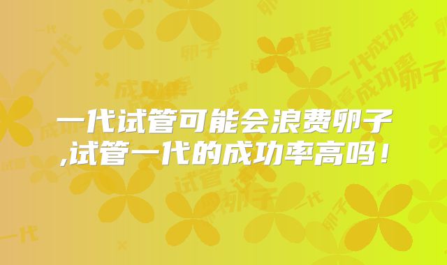 一代试管可能会浪费卵子,试管一代的成功率高吗！