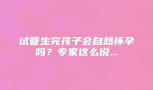 试管生完孩子会自然怀孕吗？专家这么说...