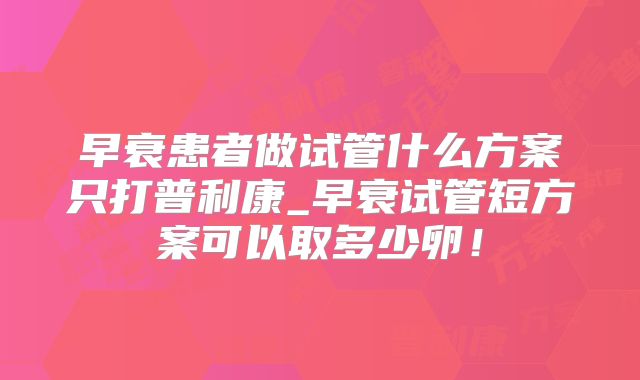 早衰患者做试管什么方案只打普利康_早衰试管短方案可以取多少卵！