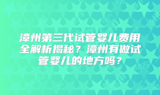 漳州第三代试管婴儿费用全解析揭秘？漳州有做试管婴儿的地方吗？