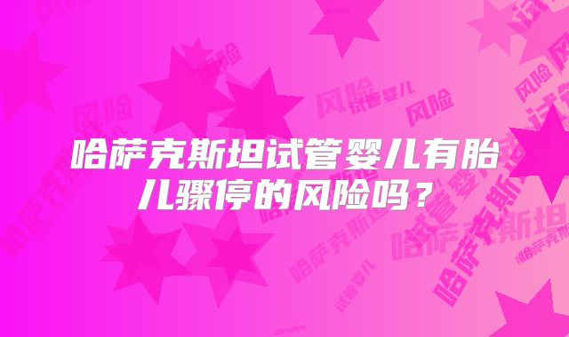 哈萨克斯坦试管婴儿有胎儿骤停的风险吗?