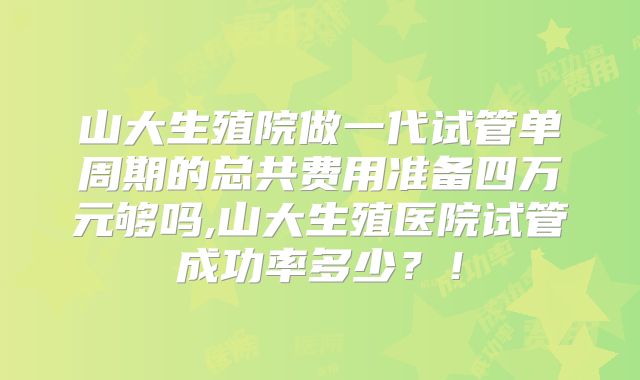 山大生殖院做一代试管单周期的总共费用准备四万元够吗,山大生殖医院试管成功率多少？！