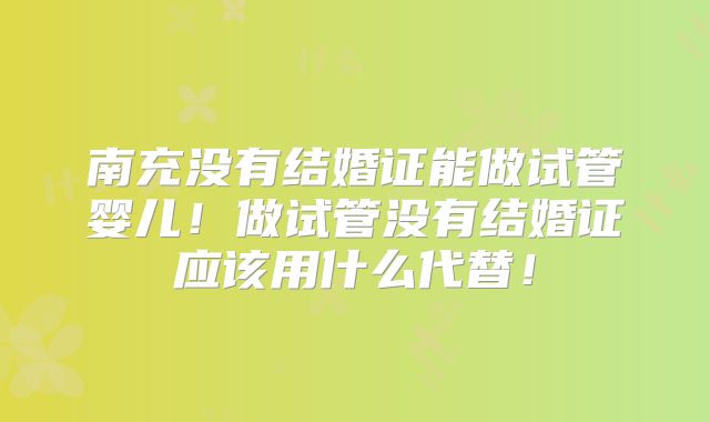 南充没有结婚证能做试管婴儿！做试管没有结婚证应该用什么代替！
