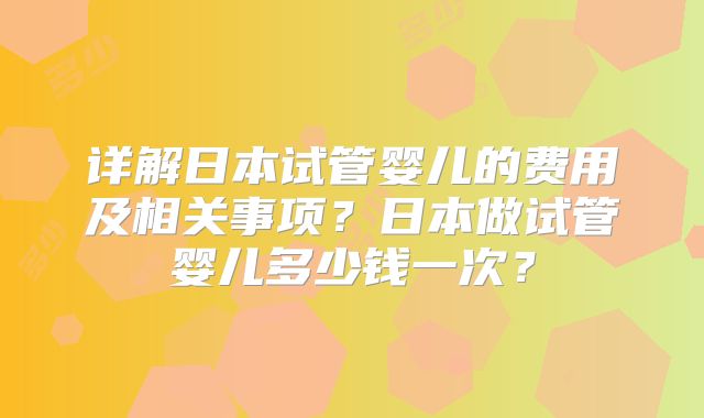 详解日本试管婴儿的费用及相关事项？日本做试管婴儿多少钱一次？