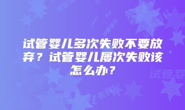 试管婴儿多次失败不要放弃?试管婴儿屡次失败该怎么办?