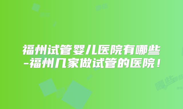福州试管婴儿医院有哪些-福州几家做试管的医院!