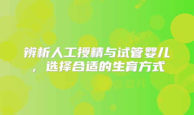 辨析人工授精与试管婴儿，选择合适的生育方式