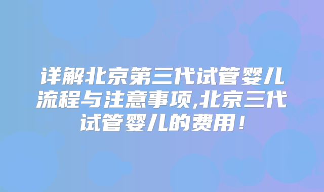 详解北京第三代试管婴儿流程与注意事项,北京三代试管婴儿的费用！
