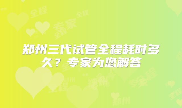 郑州三代试管全程耗时多久？专家为您解答