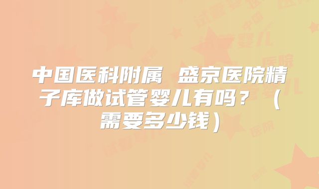 中国医科附属 盛京医院精子库做试管婴儿有吗？（需要多少钱）